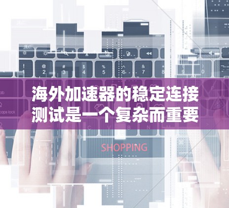 海外加速器的稳定连接测试是一个复杂而重要的过程,旨在评估网络连接在不同环境下下的稳定性。以下是详细的步骤和注意事项,帮助您更好地进行测试 海外加速器的稳定连接测试是一个复杂而重要的过程,旨在评估网络连接在不同环境下下的稳定性。以下是详细的步骤和注意事项,帮助您更好地进行测试