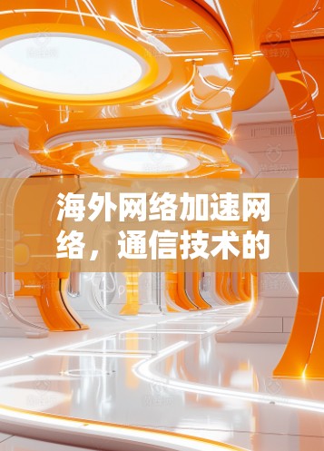 海外网络加速网络,通信技术的未来展望 海外网络加速网络,通信技术的未来展望