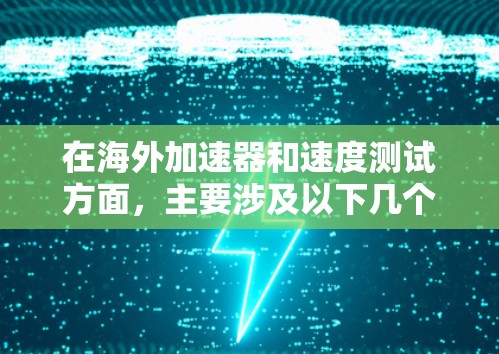 在海外加速器和速度测试方面,主要涉及以下几个方面 在海外加速器和速度测试方面,主要涉及以下几个方面