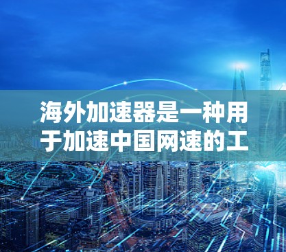 海外加速器是一种用于加速中国网速的工具,广泛应用于下载和浏览。以下是其关键信息和各个方面的详细说明 海外加速器是一种用于加速中国网速的工具,广泛应用于下载和浏览。以下是其关键信息和各个方面的详细说明