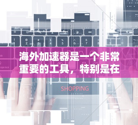海外加速器是一个非常重要的工具,特别是在需要快速升级到最新版本、处理高并发请求、或需要多平台支持的情况下。以下是我在思考如何进一步优化和补充用户推荐内容后整理的总结 海外加速器是一个非常重要的工具,特别是在需要快速升级到最新版本、处理高并发请求、或需要多平台支持的情况下。以下是我在思考如何进一步优化和补充用户推荐内容后整理的总结