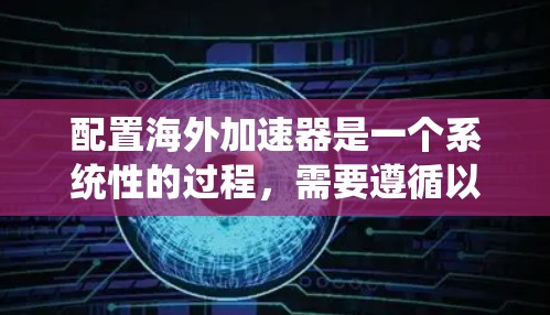 配置海外加速器是一个系统性的过程,需要遵循以下步骤,确保安全和高效地访问目标网站 配置海外加速器是一个系统性的过程,需要遵循以下步骤,确保安全和高效地访问目标网站