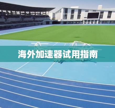 海外加速器试用指南 海外加速器试用指南
