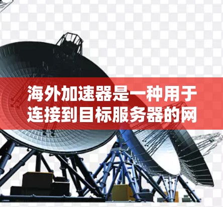 海外加速器是一种用于连接到目标服务器的网络加速工具,具体操作步骤如下 海外加速器是一种用于连接到目标服务器的网络加速工具,具体操作步骤如下