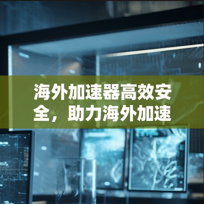 海外加速器高效安全,助力海外加速 海外加速器高效安全,助力海外加速