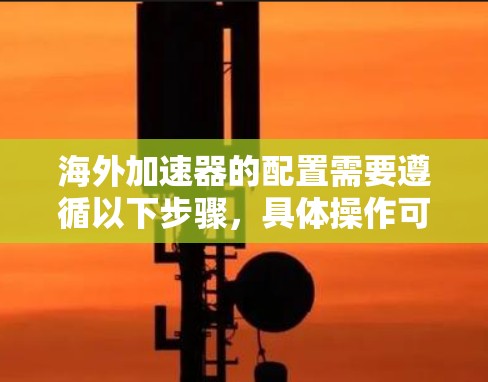 海外加速器的配置需要遵循以下步骤,具体操作可能会因加速器类型和设置而有所不同。以下是通用的配置步骤 海外加速器的配置需要遵循以下步骤,具体操作可能会因加速器类型和设置而有所不同。以下是通用的配置步骤