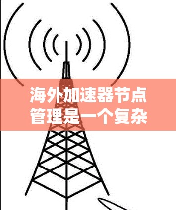 海外加速器节点管理是一个复杂而全面的系统,涉及多个方面,以下是对这一问题的分步解释 海外加速器节点管理是一个复杂而全面的系统,涉及多个方面,以下是对这一问题的分步解释