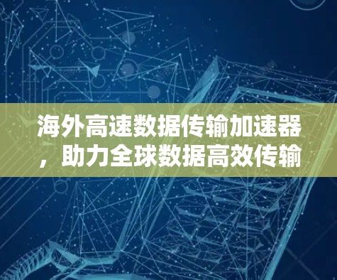 海外高速数据传输加速器，助力全球数据高效传输