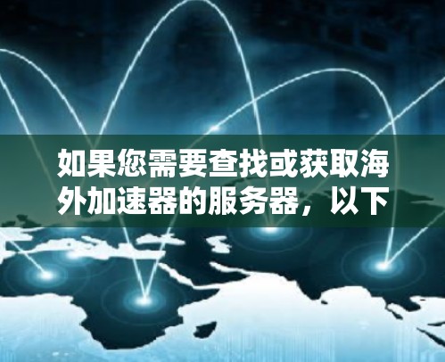 如果您需要查找或获取海外加速器的服务器,以下是一些常见的海外加速器推荐,您可以根据自己的需求选择 如果您需要查找或获取海外加速器的服务器,以下是一些常见的海外加速器推荐,您可以根据自己的需求选择