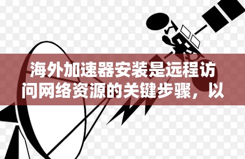海外加速器安装是远程访问网络资源的关键步骤，以下是详细的方法