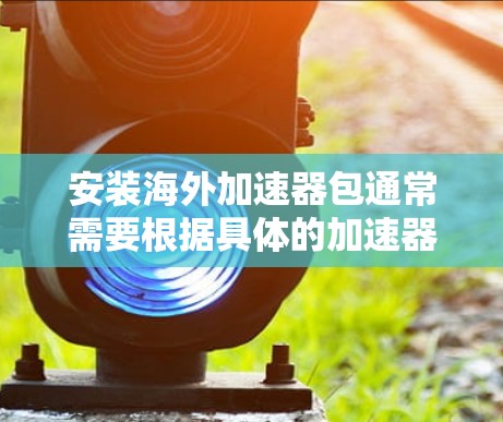 安装海外加速器包通常需要根据具体的加速器品牌和配置进行。以下是一些常见的步骤和注意事项,帮助您顺利安装和配置海外加速器 安装海外加速器包通常需要根据具体的加速器品牌和配置进行。以下是一些常见的步骤和注意事项,帮助您顺利安装和配置海外加速器