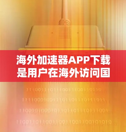 海外加速器APP下载是用户在海外访问国内应用的一种便捷方式，通常通过这些工具可以快速访问到国内应用。以下是一些常见的海外加速器软件推荐，供您参考