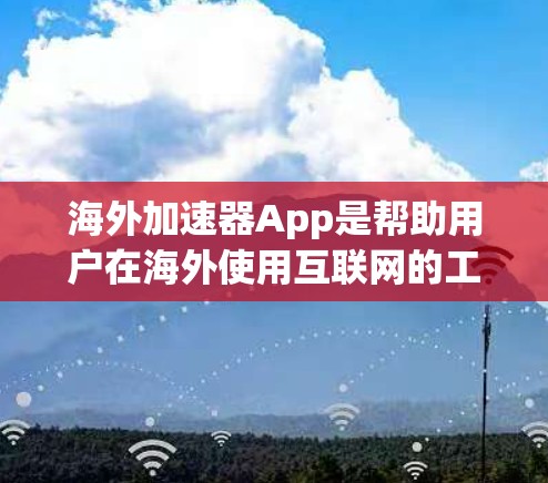 海外加速器App是帮助用户在海外使用互联网的工具，通常包括语言转换、搜索、新闻聚合、图片搜索、社交分享等功能。以下是一些常见的海外加速器App及其主要功能