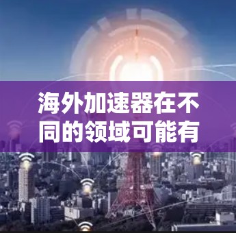 海外加速器在不同的领域可能有不同的含义。以下是一些可能的解释和应用 海外加速器在不同的领域可能有不同的含义。以下是一些可能的解释和应用
