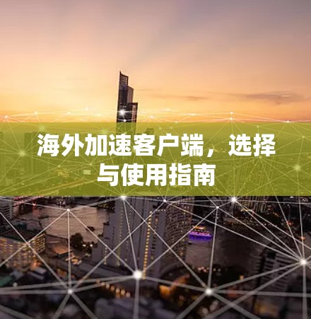 海外加速客户端,选择与使用指南 海外加速客户端,选择与使用指南