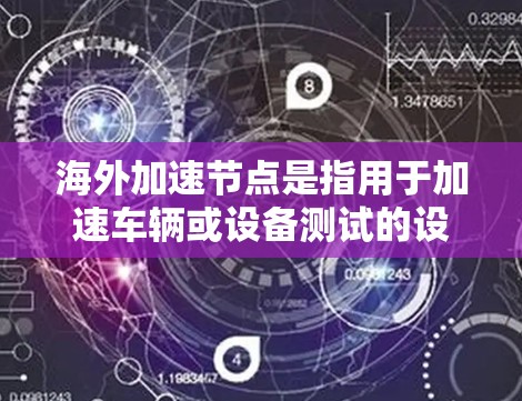海外加速节点是指用于加速车辆或设备测试的设施,这些节点通常部署在其他国家的测试中心或实验室。测速可能指的是这些节点在特定条件下(如速度、距离等)下的测试和认证,以确保车辆或设备的性能和安全性 海外加速节点是指用于加速车辆或设备测试的设施,这些节点通常部署在其他国家的测试中心或实验室。测速可能指的是这些节点在特定条件下(如速度、距离等)下的测试和认证,以确保车辆或设备的性能和安全性