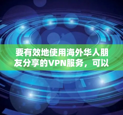 要有效地使用海外华人朋友分享的VPN服务,可以按照以下步骤进行 要有效地使用海外华人朋友分享的VPN服务,可以按照以下步骤进行