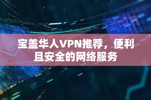 宝盖华人VPN推荐,便利且安全的网络服务 宝盖华人VPN推荐,便利且安全的网络服务