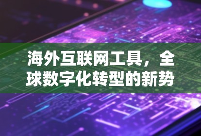 海外互联网工具,全球数字化转型的新势力 海外互联网工具,全球数字化转型的新势力