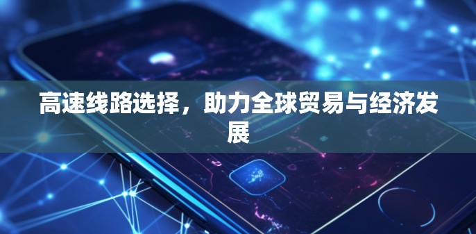 高速线路选择，助力全球贸易与经济发展