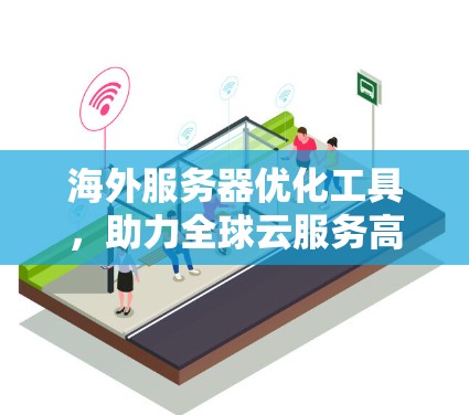 海外服务器优化工具，助力全球云服务高效运行