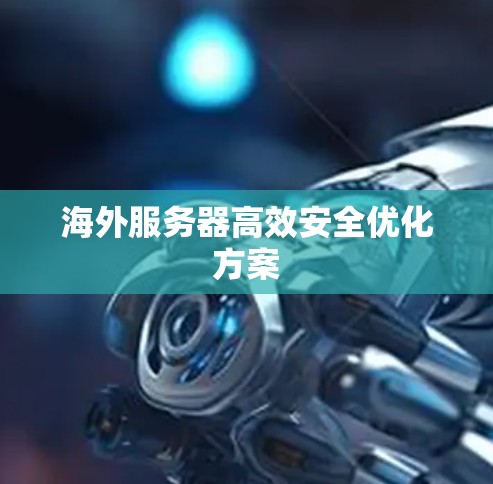海外服务器高效安全优化方案 海外服务器高效安全优化方案