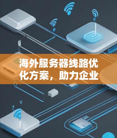 海外服务器线路优化方案，助力企业高效办公