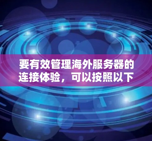 要有效管理海外服务器的连接体验,可以按照以下步骤进行 要有效管理海外服务器的连接体验,可以按照以下步骤进行
