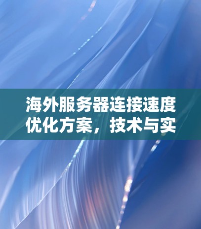 海外服务器连接速度优化方案,技术与实践的平衡点 海外服务器连接速度优化方案,技术与实践的平衡点