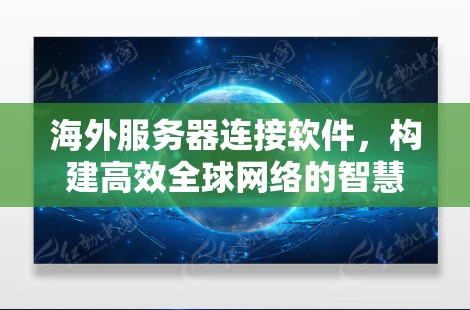 海外服务器连接软件,构建高效全球网络的智慧桥梁 海外服务器连接软件,构建高效全球网络的智慧桥梁