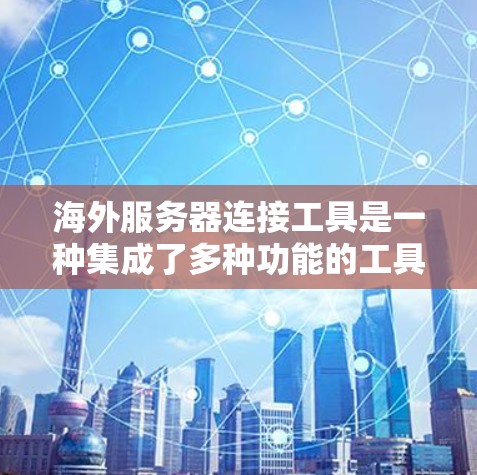 海外服务器连接工具是一种集成了多种功能的工具，帮助开发者获取服务器信息、管理服务器权限、上传本地内容和存储事务。以下是对这些工具的详细总结
