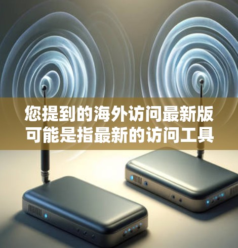 您提到的海外访问最新版可能是指最新的访问工具或平台,具体含义取决于上下文。以下是一些可能的解释和建议 您提到的海外访问最新版可能是指最新的访问工具或平台,具体含义取决于上下文。以下是一些可能的解释和建议