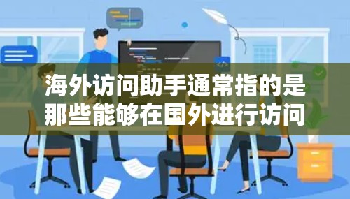 海外访问助手通常指的是那些能够在国外进行访问、访问信息、处理事务等任务的人。以下是一些可能的指导和建议 海外访问助手通常指的是那些能够在国外进行访问、访问信息、处理事务等任务的人。以下是一些可能的指导和建议