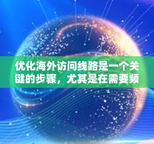 优化海外访问线路是一个关键的步骤，尤其是在需要频繁访问不同国家的客户或朋友时。以下是一个详细且易于理解的指南，帮助您优化您的网络访问效率