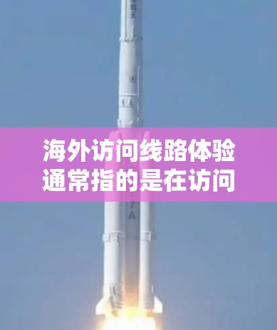 海外访问线路体验通常指的是在访问国外机构、企业或网站时使用的网络连接情况。以下是一些常见的海外访问线路体验，以及如何优化这些体验