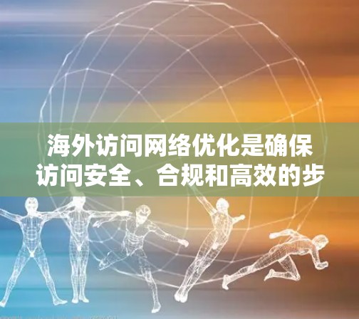 海外访问网络优化是确保访问安全、合规和高效的步骤，尤其是在跨国或非官方的访问中。以下是一些关键点和建议，帮助您有效优化网络环境