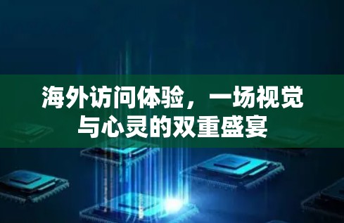 海外访问体验,一场视觉与心灵的双重盛宴 海外访问体验,一场视觉与心灵的双重盛宴