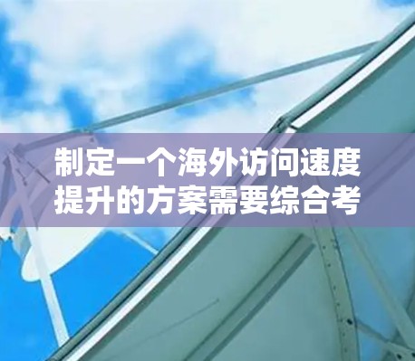 制定一个海外访问速度提升的方案需要综合考虑技术、业务、运营等多个方面。以下是一个可能的方案框架,供参考 制定一个海外访问速度提升的方案需要综合考虑技术、业务、运营等多个方面。以下是一个可能的方案框架,供参考