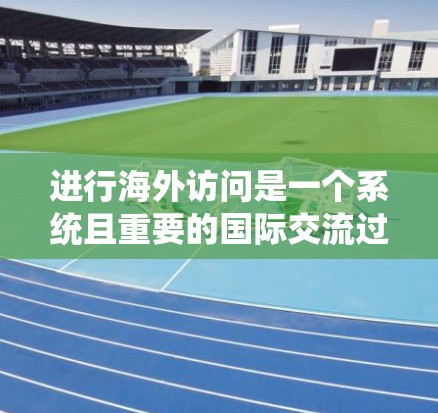 进行海外访问是一个系统且重要的国际交流过程,涉及多个步骤和环节。以下是一个详细且系统的指南,帮助你顺利完成这个过程 进行海外访问是一个系统且重要的国际交流过程,涉及多个步骤和环节。以下是一个详细且系统的指南,帮助你顺利完成这个过程