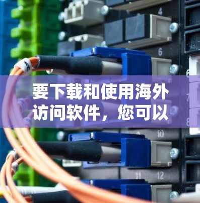 要下载和使用海外访问软件,您可以按照以下步骤进行 要下载和使用海外访问软件,您可以按照以下步骤进行