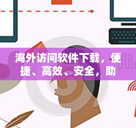 海外访问软件下载,便捷、高效、安全,助力全球访问体验 海外访问软件下载,便捷、高效、安全,助力全球访问体验