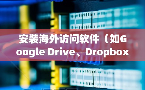 安装海外访问软件(如Google Drive、Dropbox、OneDrive等)是一个常见的操作,但具体步骤可能因平台和软件版本而异。以下是一般性的步骤,你可以根据你的具体软件进行调整 安装海外访问软件(如Google Drive、Dropbox、OneDrive等)是一个常见的操作,但具体步骤可能因平台和软件版本而异。以下是一般性的步骤,你可以根据你的具体软件进行调整