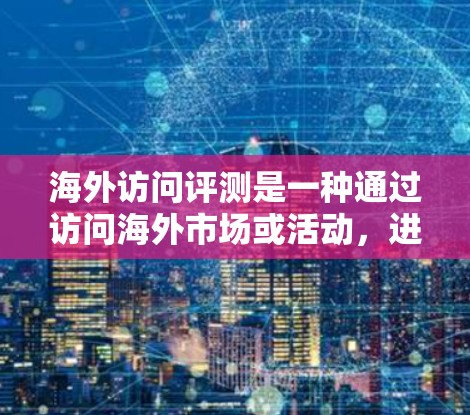 海外访问评测是一种通过访问海外市场或活动,进行评估和反馈的一种方法。以下是一些关于海外访问评测的建议和步骤 海外访问评测是一种通过访问海外市场或活动,进行评估和反馈的一种方法。以下是一些关于海外访问评测的建议和步骤