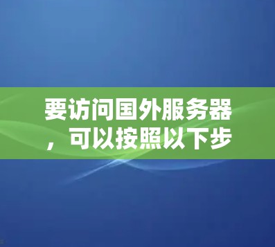 要访问国外服务器，可以按照以下步骤操作
