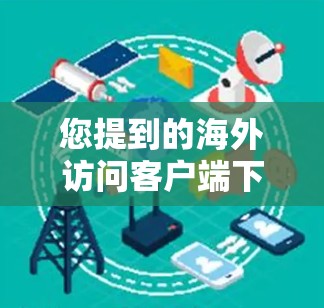 您提到的海外访问客户端下载可能指的是一种用于访问海外服务器或网络服务的客户端软件。如果您需要下载这样的客户端,可以参考以下步骤 您提到的海外访问客户端下载可能指的是一种用于访问海外服务器或网络服务的客户端软件。如果您需要下载这样的客户端,可以参考以下步骤