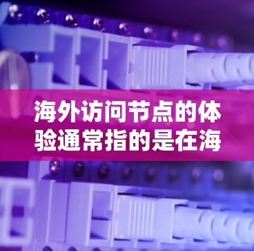 海外访问节点的体验通常指的是在海外环境(如服务器、数据库等)中访问节点时的使用感受和效率。以下是一些可能的海外访问节点体验,以及如何优化这些体验的建议 海外访问节点的体验通常指的是在海外环境(如服务器、数据库等)中访问节点时的使用感受和效率。以下是一些可能的海外访问节点体验,以及如何优化这些体验的建议