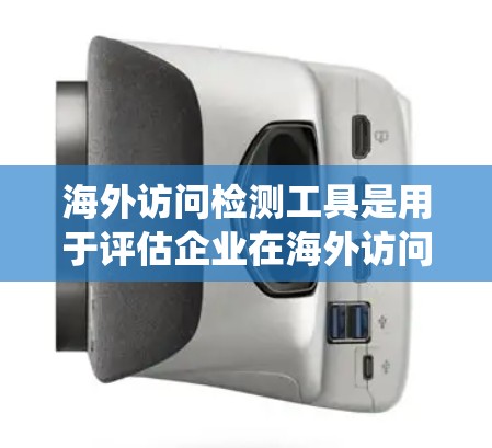 海外访问检测工具是用于评估企业在海外访问行为的工具，主要包括ESG评分系统（如ESG评分标准）ESD检测和QI Macros等。以下是这些工具的详细信息