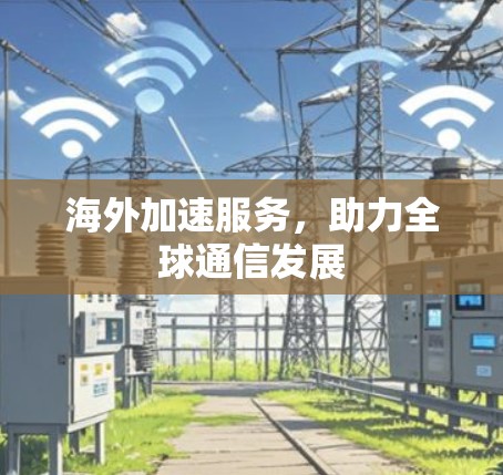 海外加速服务,助力全球通信发展 海外加速服务,助力全球通信发展
