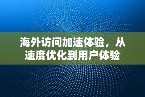 海外访问加速体验,从速度优化到用户体验 海外访问加速体验,从速度优化到用户体验