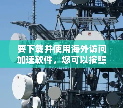 要下载并使用海外访问加速软件，您可以按照以下步骤进行